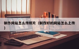大竹制作网站怎么传照片（制作好的网站怎么上传）