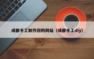大竹成都手工制作团购网站（成都手工diy）