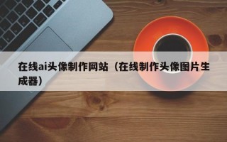 大竹在线ai头像制作网站（在线制作头像图片生成器）