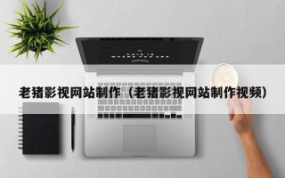 大竹老猪影视网站制作（老猪影视网站制作视频）