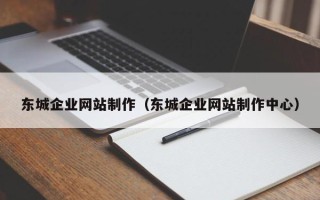 大竹东城企业网站制作（东城企业网站制作中心）