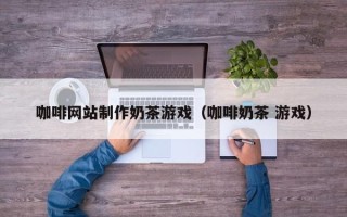大竹咖啡网站制作奶茶游戏（咖啡奶茶 游戏）