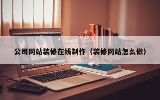 大竹公司网站装修在线制作（装修网站怎么做）