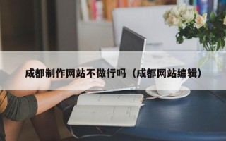 大竹成都制作网站不做行吗（成都网站编辑）