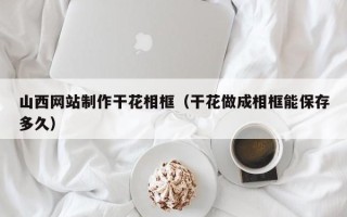 大竹山西网站制作干花相框（干花做成相框能保存多久）