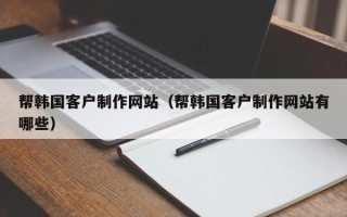 大竹帮韩国客户制作网站（帮韩国客户制作网站有哪些）